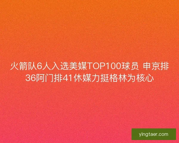 火箭队6人入选美媒TOP100球员 申京排36阿门排41休媒力挺格林为核心