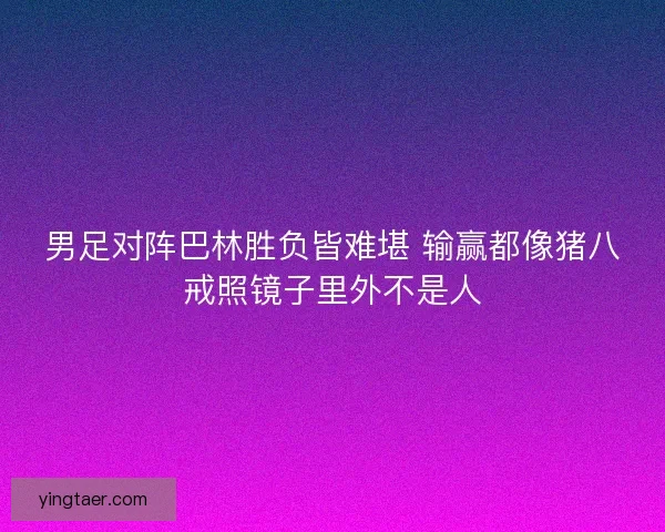 男足对阵巴林胜负皆难堪 输赢都像猪八戒照镜子里外不是人