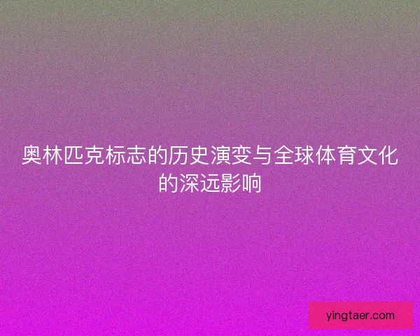 奥林匹克标志的历史演变与全球体育文化的深远影响