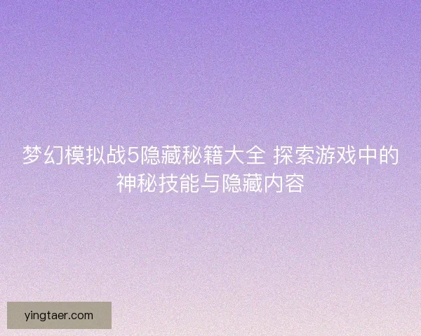 梦幻模拟战5隐藏秘籍大全 探索游戏中的神秘技能与隐藏内容 梦幻模拟战5隐藏秘籍大全 探索游戏中的神秘技能与隐藏内容