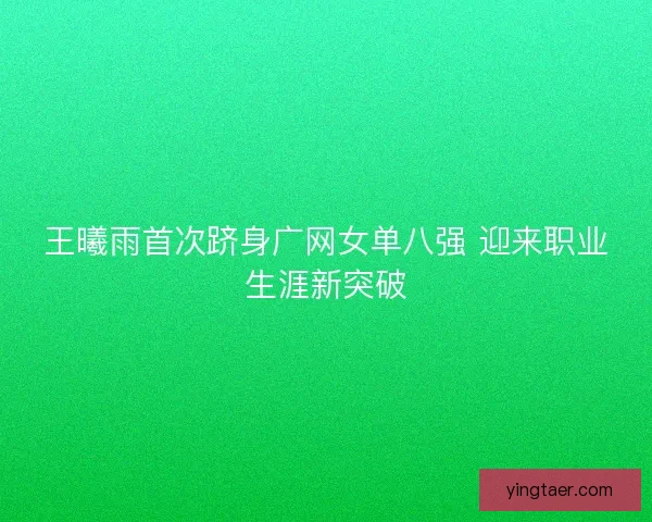 王曦雨首次跻身广网女单八强 迎来职业生涯新突破 王曦雨首次跻身广网女单八强 迎来职业生涯新突破