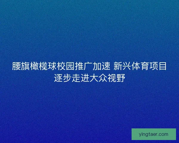 腰旗橄榄球校园推广加速 新兴体育项目逐步走进大众视野 腰旗橄榄球校园推广加速 新兴体育项目逐步走进大众视野