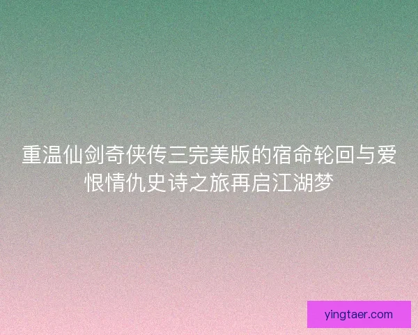 重温仙剑奇侠传三完美版的宿命轮回与爱恨情仇史诗之旅再启江湖梦