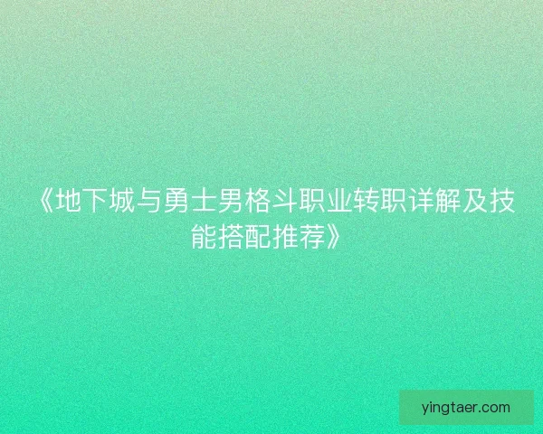 《地下城与勇士男格斗职业转职详解及技能搭配推荐》