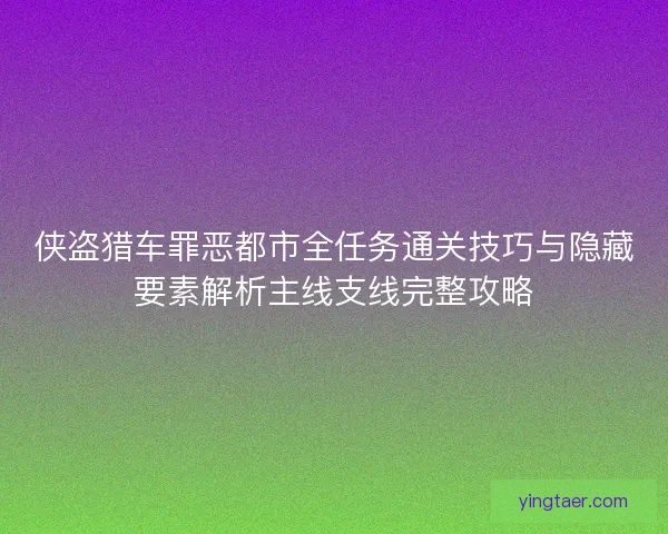 侠盗猎车罪恶都市全任务通关技巧与隐藏要素解析主线支线完整攻略 侠盗猎车罪恶都市全任务通关技巧与隐藏要素解析主线支线完整攻略