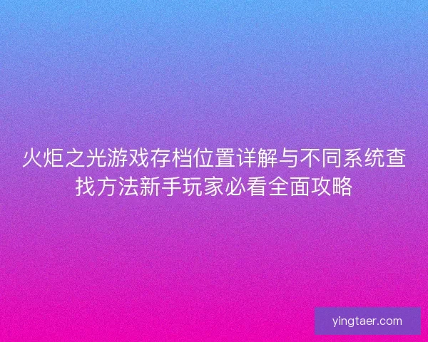 火炬之光游戏存档位置详解与不同系统查找方法新手玩家必看全面攻略