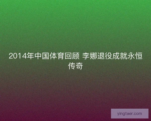 2014年中国体育回顾 李娜退役成就永恒传奇