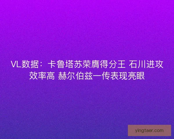 VL数据：卡鲁塔苏荣膺得分王 石川进攻效率高 赫尔伯兹一传表现亮眼
