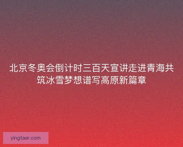 北京冬奥会倒计时三百天宣讲走进青海共筑冰雪梦想谱写高原新篇章 北京冬奥会倒计时三百天宣讲走进青海共筑冰雪梦想谱写高原新篇章