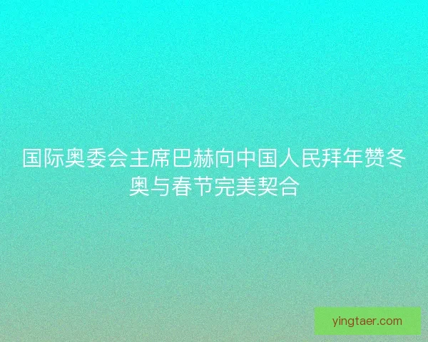 国际奥委会主席巴赫向中国人民拜年赞冬奥与春节完美契合
