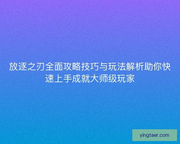 放逐之刃全面攻略技巧与玩法解析助你快速上手成就大师级玩家 放逐之刃全面攻略技巧与玩法解析助你快速上手成就大师级玩家