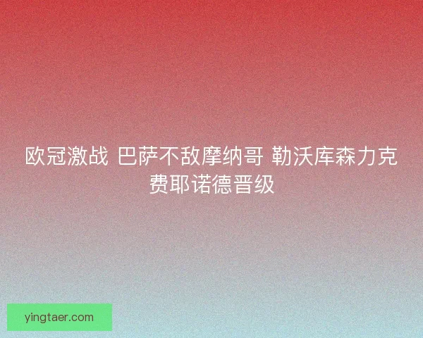 欧冠激战 巴萨不敌摩纳哥 勒沃库森力克费耶诺德晋级 欧冠激战 巴萨不敌摩纳哥 勒沃库森力克费耶诺德晋级