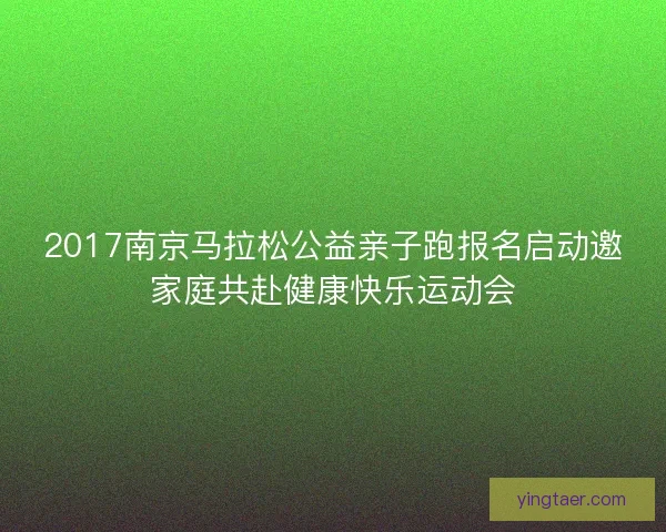 2017南京马拉松公益亲子跑报名启动邀家庭共赴健康快乐运动会