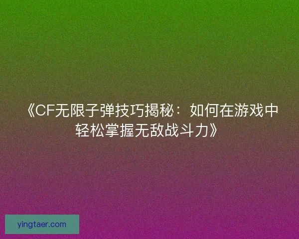 《CF无限子弹技巧揭秘：如何在游戏中轻松掌握无敌战斗力》