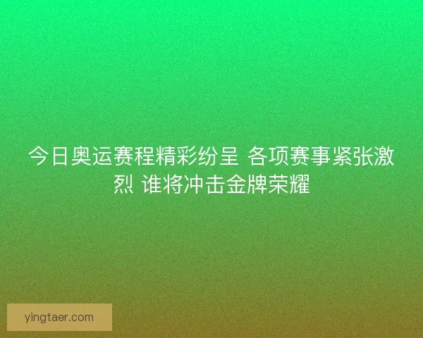 今日奥运赛程精彩纷呈 各项赛事紧张激烈 谁将冲击金牌荣耀