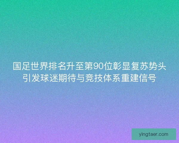 国足世界排名升至第90位彰显复苏势头引发球迷期待与竞技体系重建信号