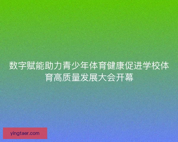数字赋能助力青少年体育健康促进学校体育高质量发展大会开幕