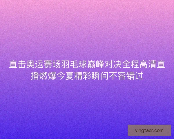 直击奥运赛场羽毛球巅峰对决全程高清直播燃爆今夏精彩瞬间不容错过