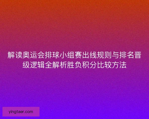 解读奥运会排球小组赛出线规则与排名晋级逻辑全解析胜负积分比较方法 解读奥运会排球小组赛出线规则与排名晋级逻辑全解析胜负积分比较方法