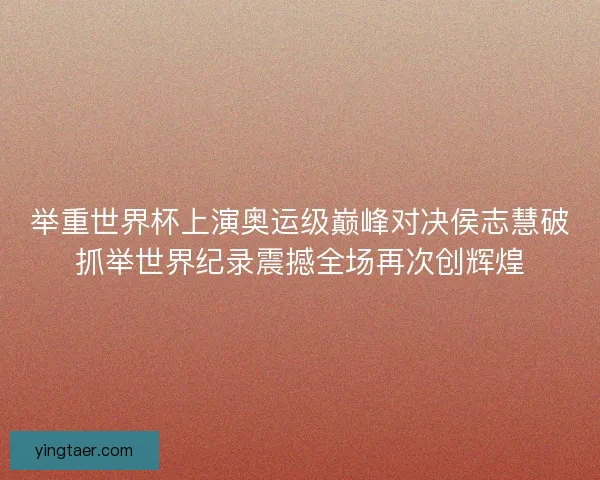 举重世界杯上演奥运级巅峰对决侯志慧破抓举世界纪录震撼全场再次创辉煌 举重世界杯上演奥运级巅峰对决侯志慧破抓举世界纪录震撼全场再次创辉煌