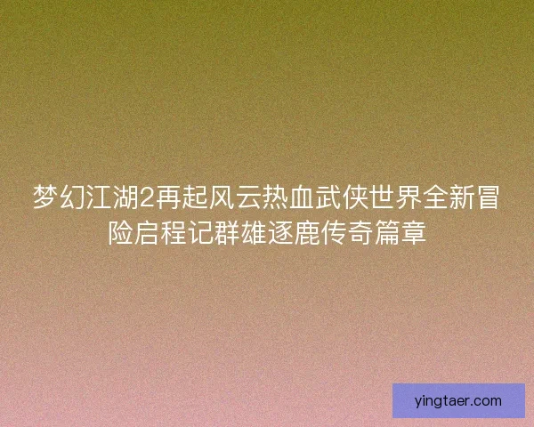 梦幻江湖2再起风云热血武侠世界全新冒险启程记群雄逐鹿传奇篇章 梦幻江湖2再起风云热血武侠世界全新冒险启程记群雄逐鹿传奇篇章