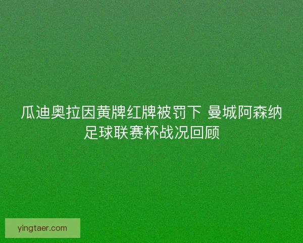 瓜迪奥拉因黄牌红牌被罚下 曼城阿森纳足球联赛杯战况回顾 瓜迪奥拉因黄牌红牌被罚下 曼城阿森纳足球联赛杯战况回顾