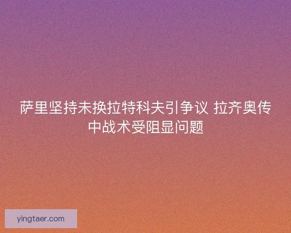 萨里坚持未换拉特科夫引争议 拉齐奥传中战术受阻显问题 萨里坚持未换拉特科夫引争议 拉齐奥传中战术受阻显问题
