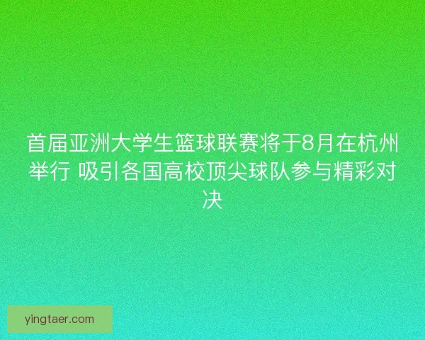 首届亚洲大学生篮球联赛将于8月在杭州举行 吸引各国高校顶尖球队参与精彩对决 首届亚洲大学生篮球联赛将于8月在杭州举行 吸引各国高校顶尖球队参与精彩对决