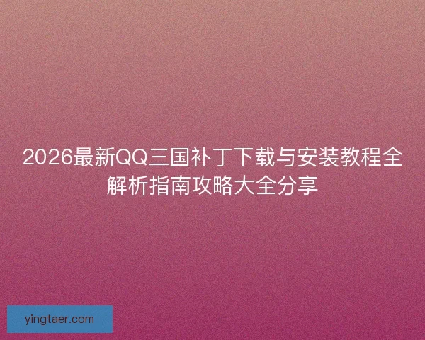 2026最新QQ三国补丁下载与安装教程全解析指南攻略大全分享 2026最新QQ三国补丁下载与安装教程全解析指南攻略大全分享