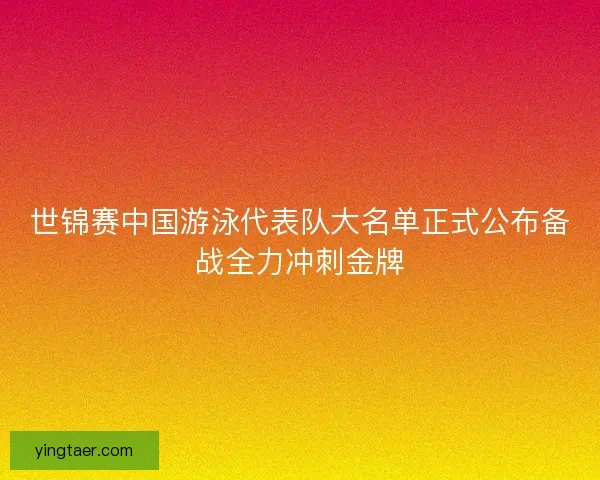 世锦赛中国游泳代表队大名单正式公布备战全力冲刺金牌