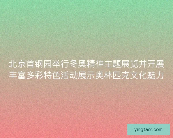 北京首钢园举行冬奥精神主题展览并开展丰富多彩特色活动展示奥林匹克文化魅力 北京首钢园举行冬奥精神主题展览并开展丰富多彩特色活动展示奥林匹克文化魅力