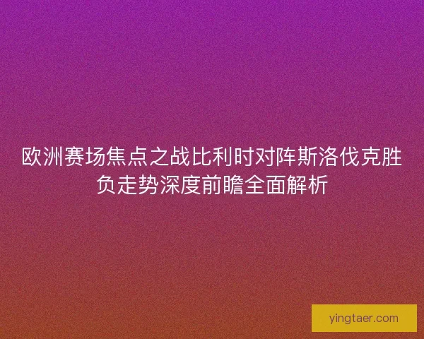 欧洲赛场焦点之战比利时对阵斯洛伐克胜负走势深度前瞻全面解析