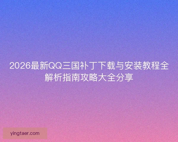 2026最新QQ三国补丁下载与安装教程全解析指南攻略大全分享
