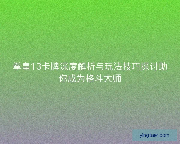 拳皇13卡牌深度解析与玩法技巧探讨助你成为格斗大师 拳皇13卡牌深度解析与玩法技巧探讨助你成为格斗大师