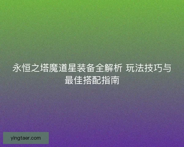 永恒之塔魔道星装备全解析 玩法技巧与最佳搭配指南