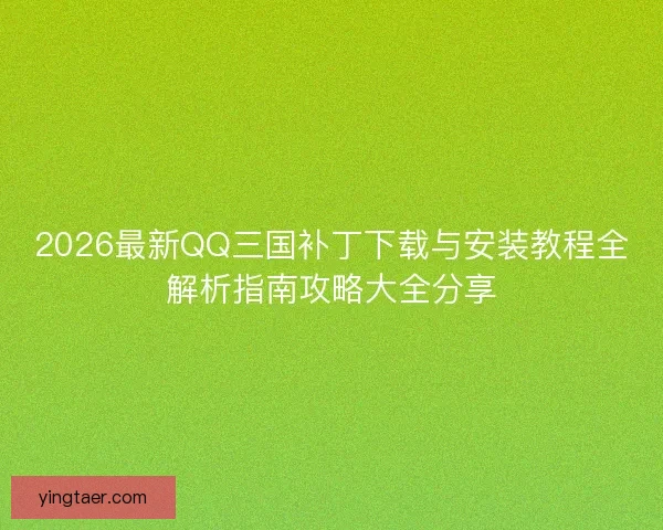 2026最新QQ三国补丁下载与安装教程全解析指南攻略大全分享