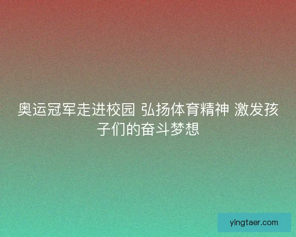 奥运冠军走进校园 弘扬体育精神 激发孩子们的奋斗梦想
