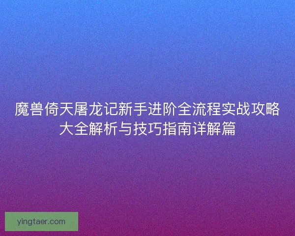 魔兽倚天屠龙记新手进阶全流程实战攻略大全解析与技巧指南详解篇