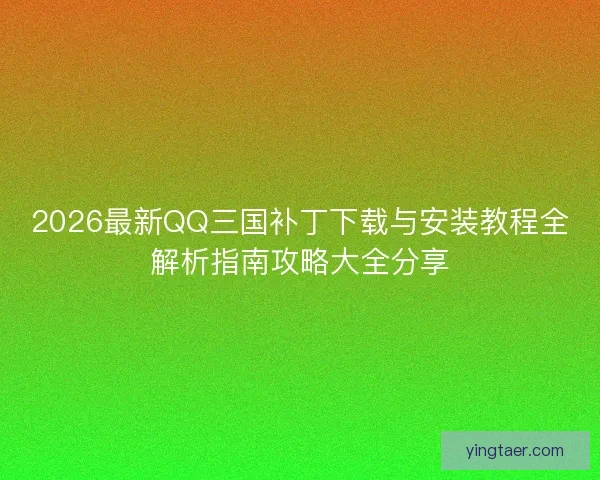 2026最新QQ三国补丁下载与安装教程全解析指南攻略大全分享 2026最新QQ三国补丁下载与安装教程全解析指南攻略大全分享