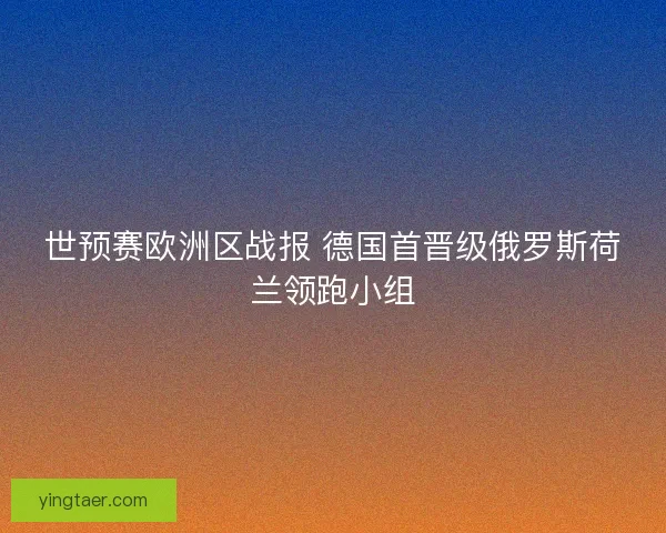 世预赛欧洲区战报 德国首晋级俄罗斯荷兰领跑小组