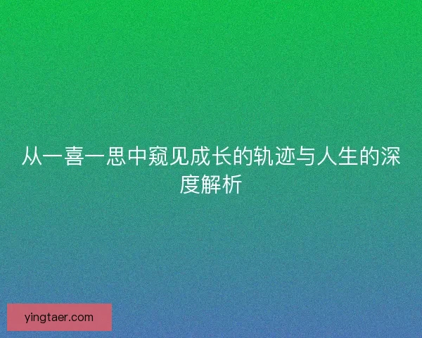 从一喜一思中窥见成长的轨迹与人生的深度解析
