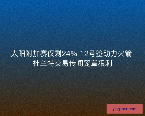 太阳附加赛仅剩24% 12号签助力火箭 杜兰特交易传闻笼罩狼刺 太阳附加赛仅剩24% 12号签助力火箭 杜兰特交易传闻笼罩狼刺