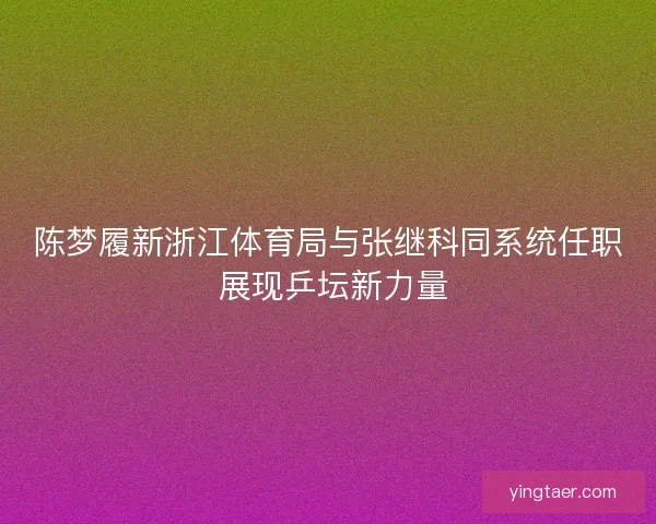 陈梦履新浙江体育局与张继科同系统任职 展现乒坛新力量